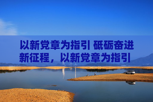 以新党章为指引 砥砺奋进新征程,以新党章为指引 砥砺奋进新征程 以新党章为指引 砥砺奋进新征程,以新党章为指引 砥砺奋进新征程