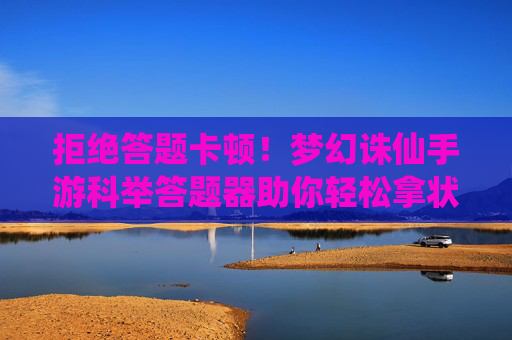 拒绝答题卡顿！梦幻诛仙手游科举答题器助你轻松拿状元