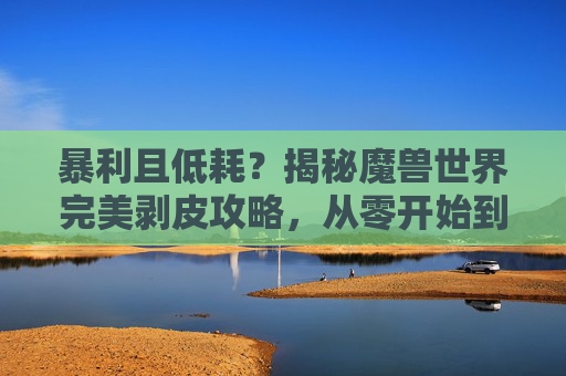 暴利且低耗？揭秘魔兽世界完美剥皮攻略，从零开始到财富自由