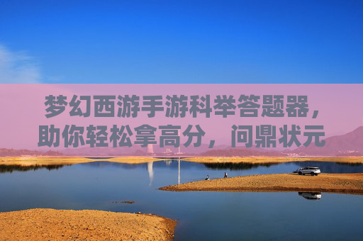 梦幻西游手游科举答题器，助你轻松拿高分，问鼎状元！