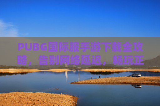 PUBG国际服手游下载全攻略，告别网络延迟，畅玩正版全球服
