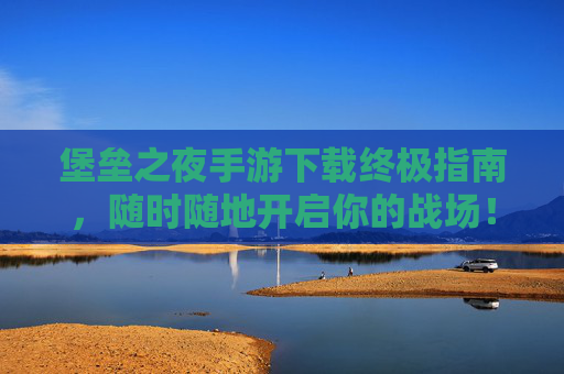 堡垒之夜手游下载终极指南，随时随地开启你的战场！堡垒之夜手游下载终极指南，随时随地开启你的战场！