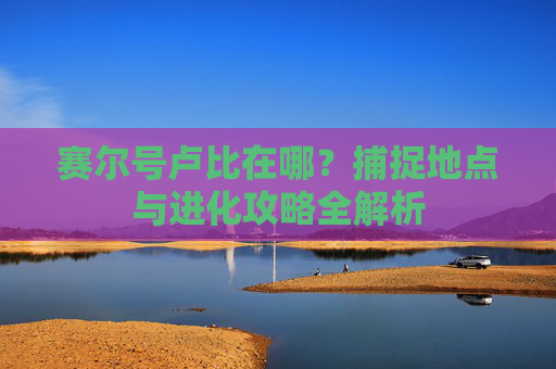 赛尔号卢比在哪？捕捉地点与进化攻略全解析