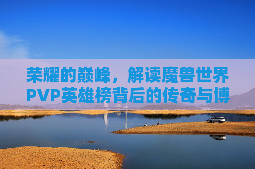 荣耀的巅峰，解读魔兽世界PVP英雄榜背后的传奇与博弈