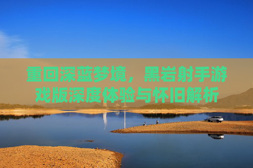 重回深蓝梦境，黑岩射手游戏版深度体验与怀旧解析