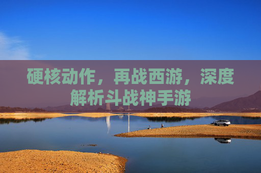 硬核动作，再战西游，深度解析斗战神手游