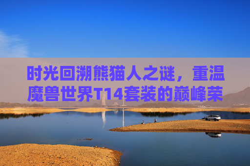 时光回溯熊猫人之谜，重温魔兽世界T14套装的巅峰荣光