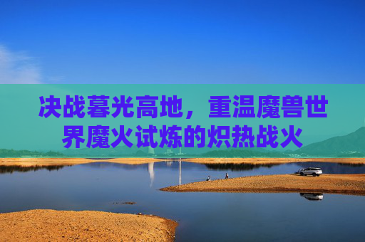 决战暮光高地，重温魔兽世界魔火试炼的炽热战火