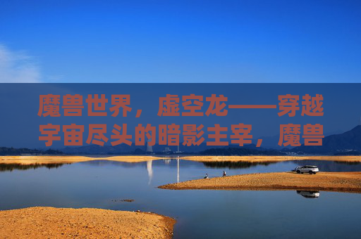 魔兽世界，虚空龙——穿越宇宙尽头的暗影主宰，魔兽世界，虚空龙，穿越宇宙尽头的暗影主宰