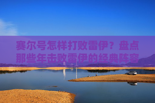 赛尔号怎样打败雷伊？盘点那些年击败雷伊的经典阵容与技巧，赛尔号打败雷伊攻略，盘点那些年击败雷伊的经典阵容与技巧