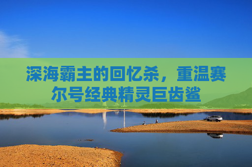 深海霸主的回忆杀，重温赛尔号经典精灵巨齿鲨