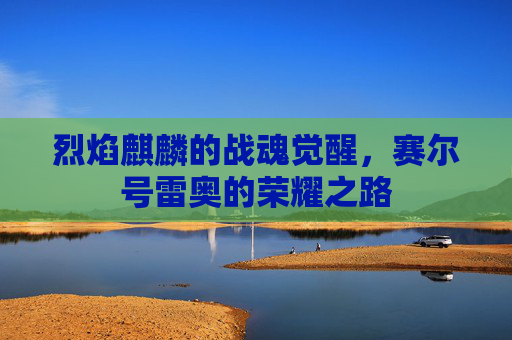 烈焰麒麟的战魂觉醒，赛尔号雷奥的荣耀之路