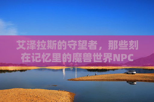 艾泽拉斯的守望者，那些刻在记忆里的魔兽世界NPC