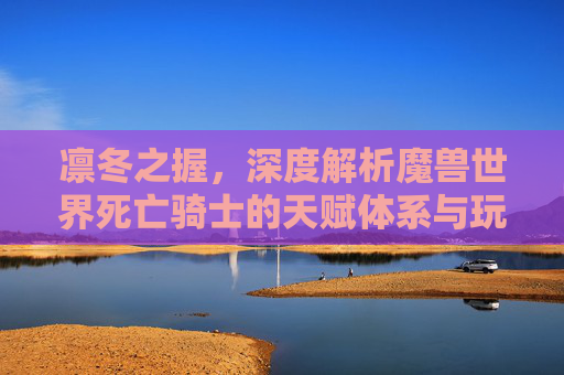 凛冬之握，深度解析魔兽世界死亡骑士的天赋体系与玩法流派