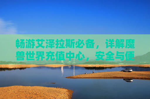 畅游艾泽拉斯必备，详解魔兽世界充值中心，安全与便捷的完美结合，魔兽世界充值中心详解，安全便捷，畅游艾泽拉斯必备