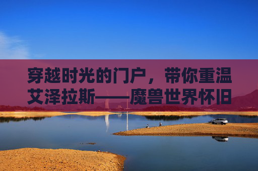 穿越时光的门户，带你重温艾泽拉斯——魔兽世界怀旧服官网全解析，穿越时光之门，重温艾泽拉斯，魔兽世界怀旧服官网全解析
