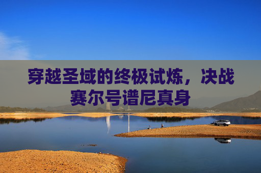 穿越圣域的终极试炼，决战赛尔号谱尼真身