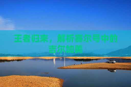 王者归来，解析赛尔号中的吉尔加美