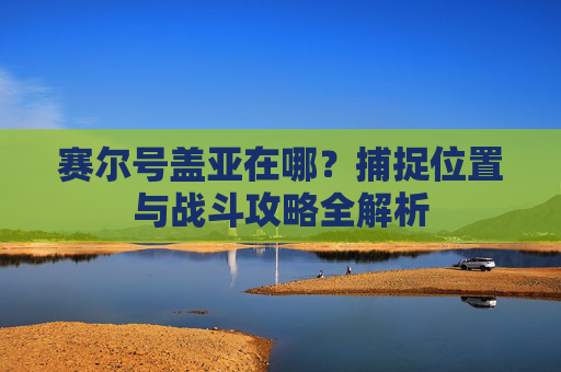 赛尔号盖亚在哪？捕捉位置与战斗攻略全解析