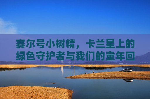 赛尔号小树精，卡兰星上的绿色守护者与我们的童年回忆