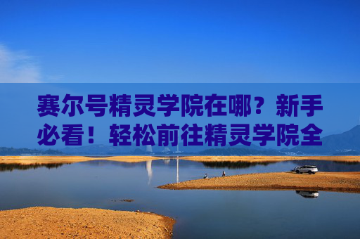 赛尔号精灵学院在哪？新手必看！轻松前往精灵学院全攻略
