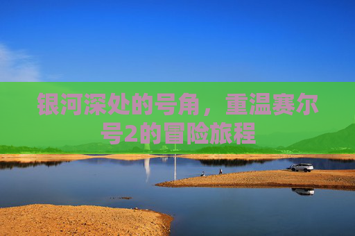 银河深处的号角，重温赛尔号2的冒险旅程