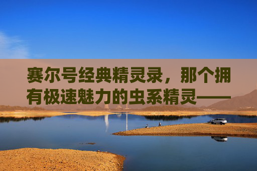 赛尔号经典精灵录，那个拥有极速魅力的虫系精灵——洛比特，赛尔号经典精灵录，拥有极速魅力的虫系精灵——洛比特