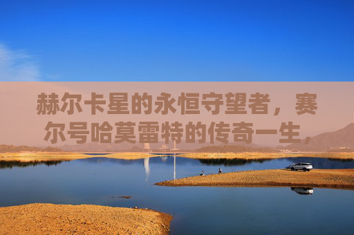 赫尔卡星的永恒守望者，赛尔号哈莫雷特的传奇一生，赫尔卡星的永恒守望者，赛尔号哈莫雷特的传奇一生