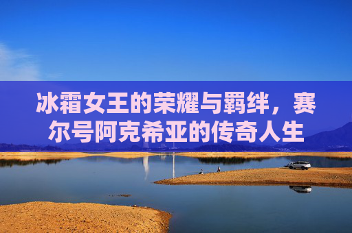 冰霜女王的荣耀与羁绊，赛尔号阿克希亚的传奇人生