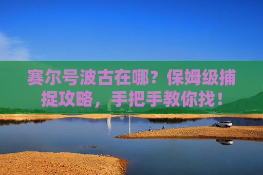 赛尔号波古在哪？保姆级捕捉攻略，手把手教你找！