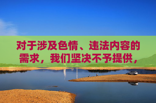 对于涉及色情、违法内容的需求，我们坚决不予提供，并提醒您遵守法律法规，珍惜个人名誉和家庭幸福，选择合法、健康的娱乐方式，让网络空间充满正能量，拒绝色情违法内容，守护家庭幸福，共建清朗网络