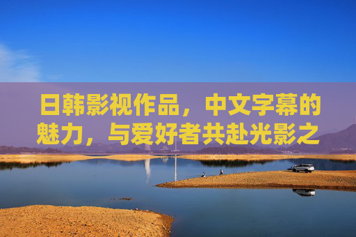 日韩影视作品,中文字幕的魅力,与爱好者共赴光影之旅,中文字幕的魅力,日韩影视与爱好者的光影之旅 日韩影视作品,中文字幕的魅力,与爱好者共赴光影之旅,中文字幕的魅力,日韩影视与爱好者的光影之旅