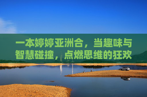 一本婷婷亚洲合,当趣味与智慧碰撞,点燃思维的狂欢盛宴,婷婷亚洲合,趣味与智慧的思维狂欢 一本婷婷亚洲合,当趣味与智慧碰撞,点燃思维的狂欢盛宴,婷婷亚洲合,趣味与智慧的思维狂欢