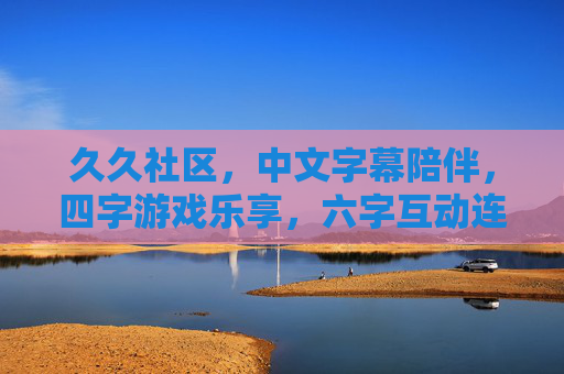久久社区,中文字幕陪伴,四字游戏乐享,六字互动连接,久久社区,中文字幕陪伴,四字游戏乐享,六字互动连接 久久社区,中文字幕陪伴,四字游戏乐享,六字互动连接,久久社区,中文字幕陪伴,四字游戏乐享,六字互动连接