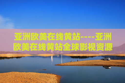 亚洲欧美在线黄站----亚洲欧美在线黄站全球影视资源一站式畅享,海量高清内容随心选 亚洲欧美在线黄站----亚洲欧美在线黄站全球影视资源一站式畅享,海量高清内容随心选