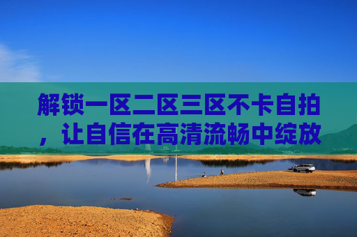 解锁一区二区三区不卡自拍,让自信在高清流畅中绽放,解锁一区二区三区不卡自拍,自信高清绽放 解锁一区二区三区不卡自拍,让自信在高清流畅中绽放,解锁一区二区三区不卡自拍,自信高清绽放