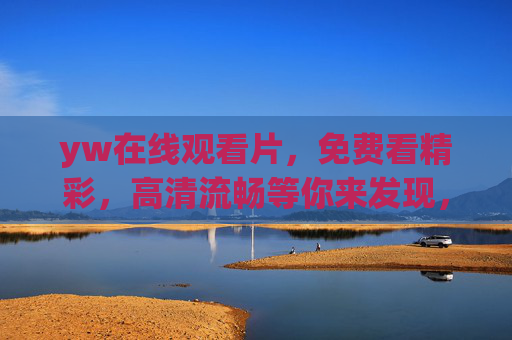 yw在线观看片，免费看精彩，高清流畅等你来发现，yw免费高清在线观看，精彩流畅等你发现