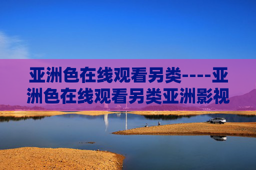 亚洲色在线观看另类----亚洲色在线观看另类亚洲影视在线观赏,多元风格呈现与独特视觉叙事功能,亚洲色另类影视在线观看,多元风格与独特视觉叙事 亚洲色在线观看另类----亚洲色在线观看另类亚洲影视在线观赏,多元风格呈现与独特视觉叙事功能,亚洲色另类影视在线观看,多元风格与独特视觉叙事