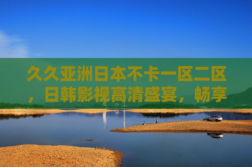 久久亚洲日本不卡一区二区,日韩影视高清盛宴,畅享无卡顿极致体验,久久亚洲日韩高清不卡影视盛宴 久久亚洲日本不卡一区二区,日韩影视高清盛宴,畅享无卡顿极致体验,久久亚洲日韩高清不卡影视盛宴