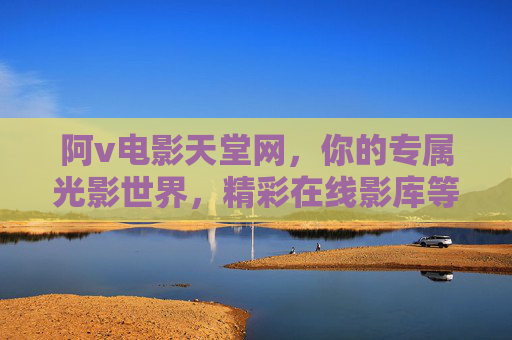 阿v电影天堂网,你的专属光影世界,精彩在线影库等你探索,阿v电影天堂网,专属光影世界,在线影库探索 阿v电影天堂网,你的专属光影世界,精彩在线影库等你探索,阿v电影天堂网,专属光影世界,在线影库探索