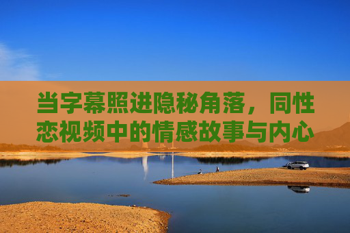 当字幕照进隐秘角落,同性恋视频中的情感故事与内心独白,字幕照进隐秘角落,同性恋视频的情感故事与内心独白 当字幕照进隐秘角落,同性恋视频中的情感故事与内心独白,字幕照进隐秘角落,同性恋视频的情感故事与内心独白