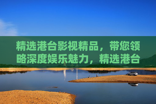 精选港台影视精品,带您领略深度娱乐魅力,精选港台影视精品,深度娱乐魅力 精选港台影视精品,带您领略深度娱乐魅力,精选港台影视精品,深度娱乐魅力