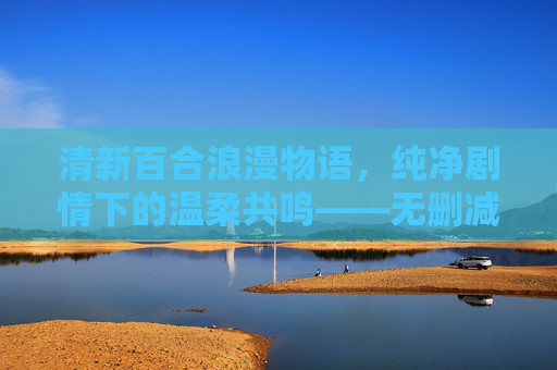 清新百合浪漫物语,纯净剧情下的温柔共鸣——无删减完整版在线观看,清新百合浪漫物语,纯净剧情下的温柔共鸣(无删减完整版在线观看) 清新百合浪漫物语,纯净剧情下的温柔共鸣——无删减完整版在线观看,清新百合浪漫物语,纯净剧情下的温柔共鸣(无删减完整版在线观看)