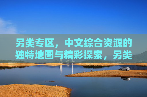 另类专区,中文综合资源的独特地图与精彩探索,另类专区,中文资源的独特地图与探索 另类专区,中文综合资源的独特地图与精彩探索,另类专区,中文资源的独特地图与探索