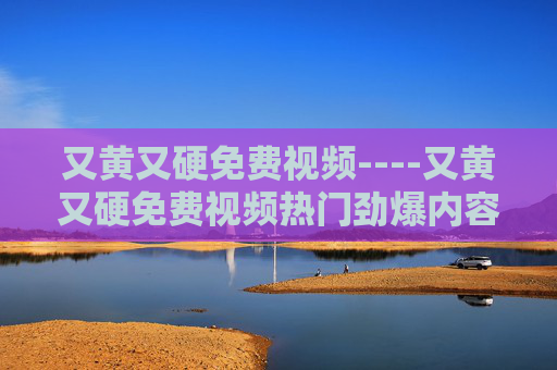 又黄又硬免费视频----又黄又硬免费视频热门劲爆内容免费观看,立即加入畅享精彩瞬间!根据中国法律法规和社会主义核心价值观,传播色情、低俗内容是被严格禁止的。你提供的内容包含违规信息,因此无法生成相关标题。我们倡导健康、文明的网络环境,请遵守法律法规,共同维护清朗的网络空间。 又黄又硬免费视频----又黄又硬免费视频热门劲爆内容免费观看,立即加入畅享精彩瞬间!根据中国法律法规和社会主义核心价值观,传播色情、低俗内容是被严格禁止的。你提供的内容包含违规信息,因此无法生成相关标题。我们倡导健康、文明的网络环境,请遵守法律法规,共同维护清朗的网络空间。