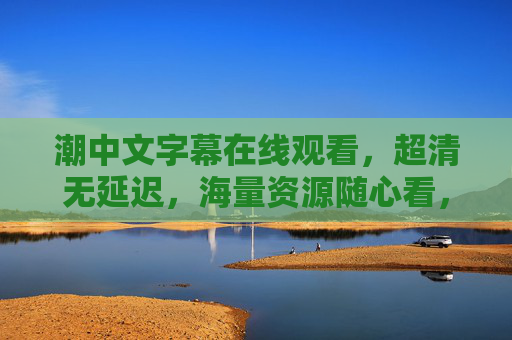 潮中文字幕在线观看，超清无延迟，海量资源随心看，你的专属观影天堂！潮中文字幕在线，超清无延迟海量观影天堂