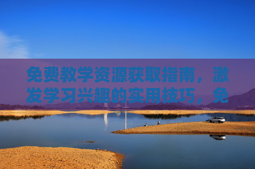 免费教学资源获取指南,激发学习兴趣的实用技巧,免费教学资源获取,激发学习兴趣的实用指南 免费教学资源获取指南,激发学习兴趣的实用技巧,免费教学资源获取,激发学习兴趣的实用指南