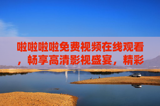 啦啦啦啦免费视频在线观看,畅享高清影视盛宴,精彩内容一键直达,免费高清影视在线观看,一键畅享盛宴 啦啦啦啦免费视频在线观看,畅享高清影视盛宴,精彩内容一键直达,免费高清影视在线观看,一键畅享盛宴