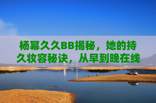杨幂久久BB揭秘,她的持久妆容秘诀,从早到晚在线,素颜感惊艳全场!杨幂持久妆容秘诀,从早到晚在线,素颜感惊艳全场 杨幂久久BB揭秘,她的持久妆容秘诀,从早到晚在线,素颜感惊艳全场!杨幂持久妆容秘诀,从早到晚在线,素颜感惊艳全场