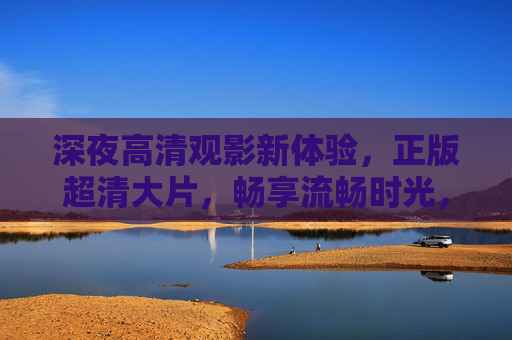 深夜高清观影新体验,正版超清大片,畅享流畅时光,深夜高清观影新体验,正版超清大片畅享流畅时光 深夜高清观影新体验,正版超清大片,畅享流畅时光,深夜高清观影新体验,正版超清大片畅享流畅时光